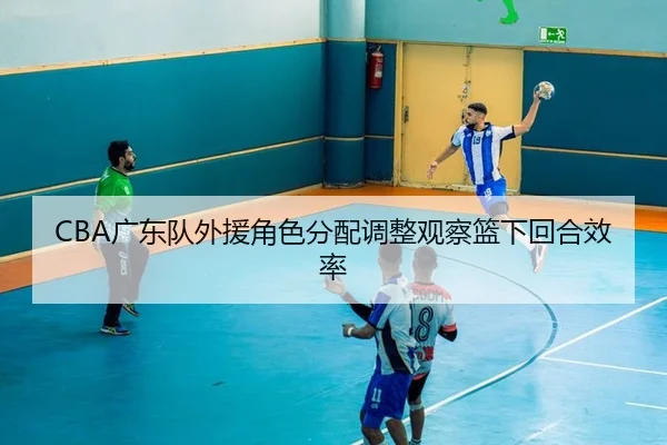 CBA广东队外援角色分配调整观察篮下回合效率